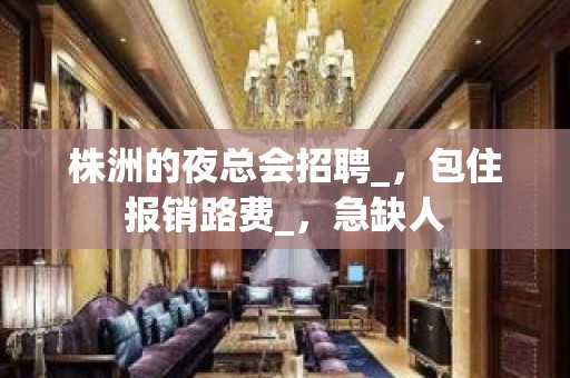 株洲的夜总会招聘_，包住报销路费_，急缺人