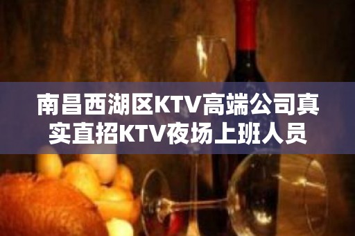 南昌西湖区KTV高端公司真实直招KTV夜场上班人员