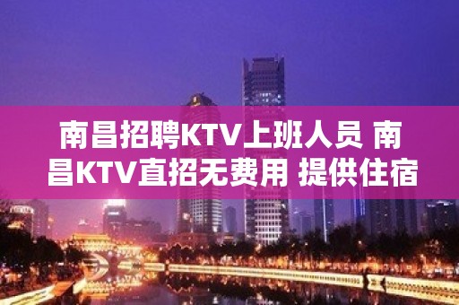 南昌招聘KTV上班人员 南昌KTV直招无费用 提供住宿