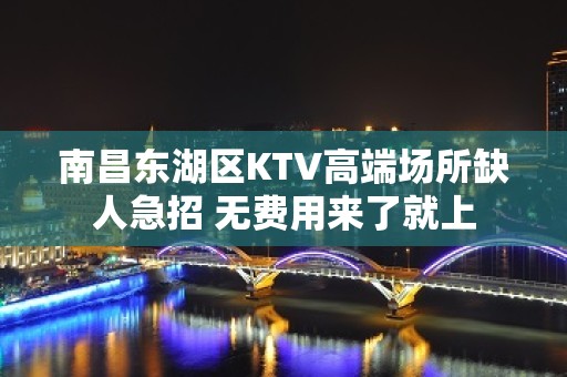 南昌东湖区KTV高端场所缺人急招 无费用来了就上