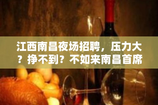 江西南昌夜场招聘，压力大？挣不到？不如来南昌首席国际上班