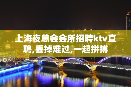 上海夜总会会所招聘ktv直聘,丢掉难过,一起拼搏