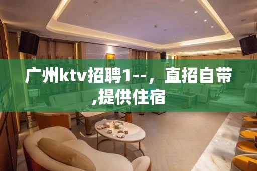 广州ktv招聘1--，直招自带,提供住宿