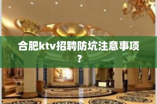 合肥ktv招聘防坑注意事项？