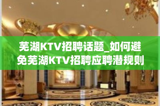 芜湖KTV招聘话题_如何避免芜湖KTV招聘应聘潜规则？