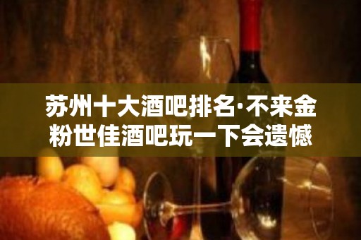 苏州十大酒吧排名·不来金粉世佳酒吧玩一下会遗憾