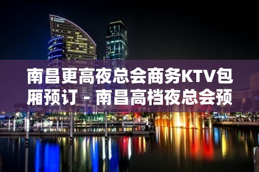 南昌更高夜总会商务KTV包厢预订－南昌高档夜总会预定