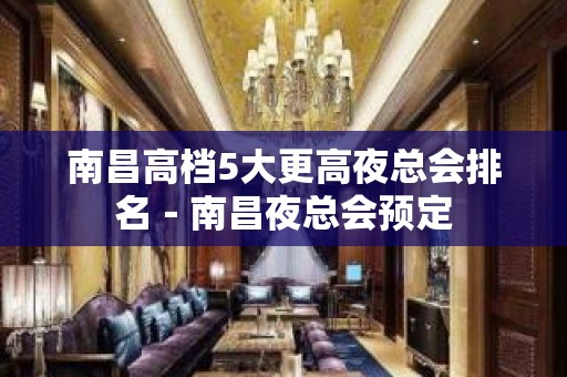 南昌高档5大更高夜总会排名－南昌夜总会预定