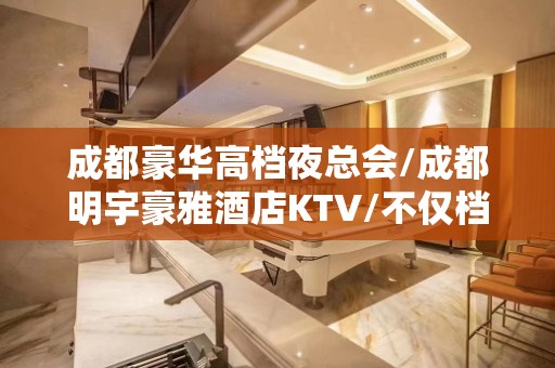 成都豪华高档夜总会/成都明宇豪雅酒店KTV/不仅档次高还好玩