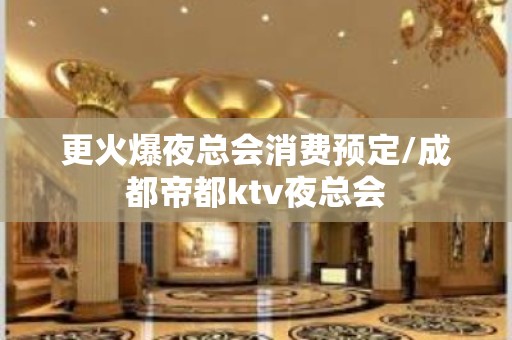 更火爆夜总会消费预定/成都帝都ktv夜总会