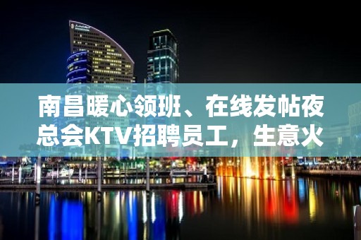 南昌暖心领班、在线发帖夜总会KTV招聘员工，生意火热