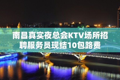 南昌真实夜总会KTV场所招聘服务员现结10包路费