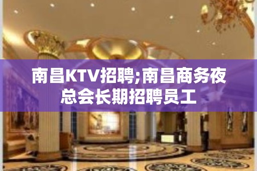 南昌KTV招聘;南昌商务夜总会长期招聘员工