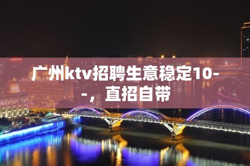 广州ktv招聘生意稳定10--，直招自带