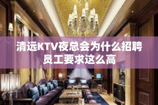 清远KTV夜总会为什么招聘员工要求这么高