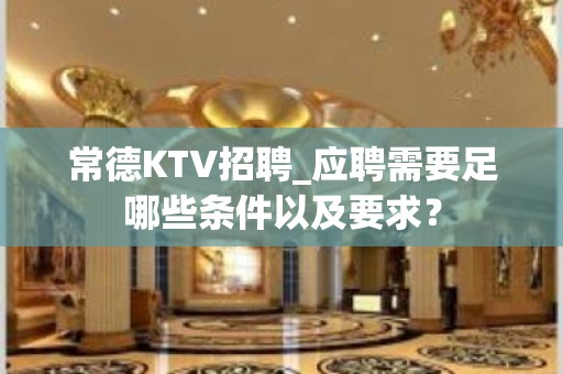 常德KTV招聘_应聘需要足哪些条件以及要求？