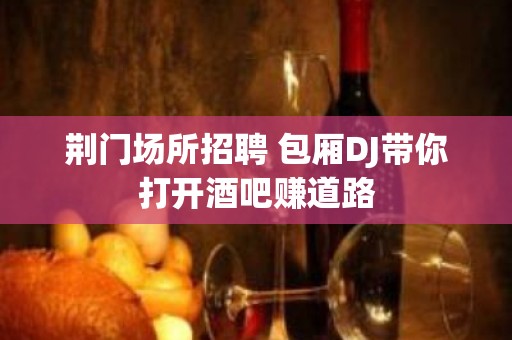 荆门场所招聘 包厢DJ带你打开酒吧赚道路