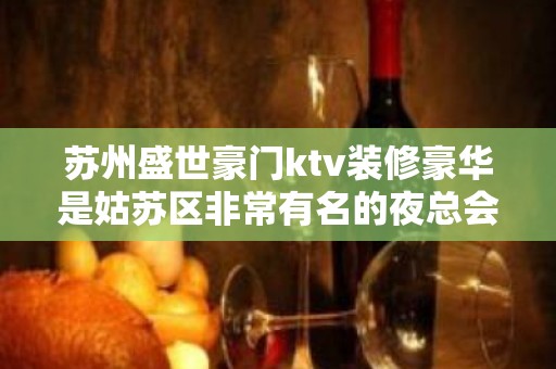 苏州盛世豪门ktv装修豪华是姑苏区非常有名的夜总会