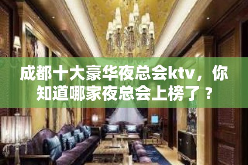 成都十大豪华夜总会ktv，你知道哪家夜总会上榜了 ?