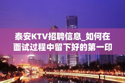 泰安KTV招聘信息_如何在面试过程中留下好的第一印象？