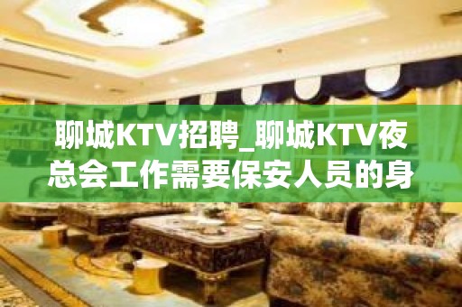 聊城KTV招聘_聊城KTV夜总会工作需要保安人员的身高和年龄