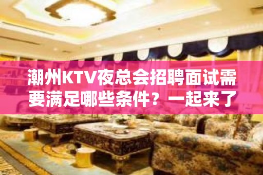 潮州KTV夜总会招聘面试需要满足哪些条件？一起来了解一下