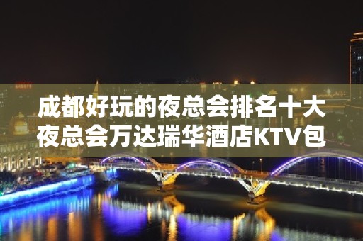 成都好玩的夜总会排名十大夜总会万达瑞华酒店KTV包厢酒