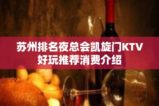 苏州排名夜总会凯旋门KTV好玩推荐消费介绍