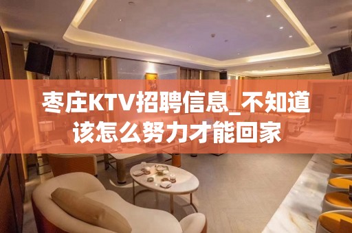 枣庄KTV招聘信息_不知道该怎么努力才能回家