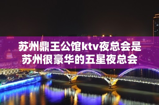 苏州鼎王公馆ktv夜总会是苏州很豪华的五星夜总会