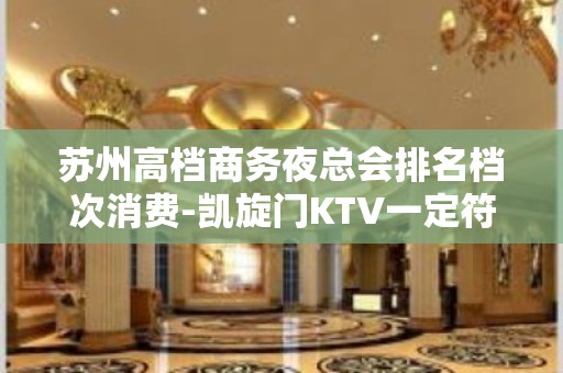 苏州高档商务夜总会排名档次消费-凯旋门KTV一定符合你的标准