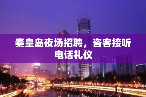 秦皇岛夜场招聘，咨客接听电话礼仪