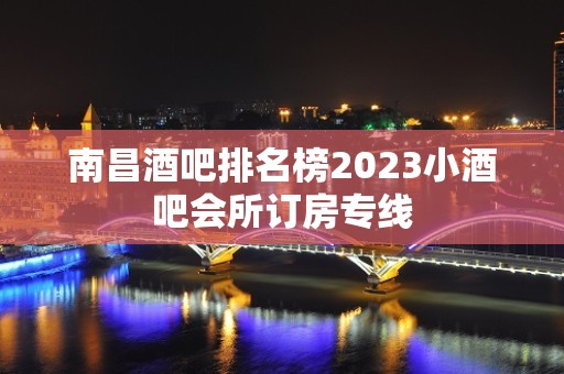 南昌酒吧排名榜2023小酒吧会所订房专线