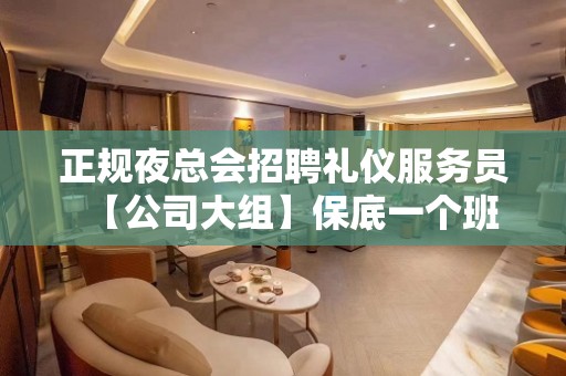 正规夜总会招聘礼仪服务员【公司大组】保底一个班