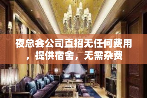 夜总会公司直招无任何费用，提供宿舍，无需杂费