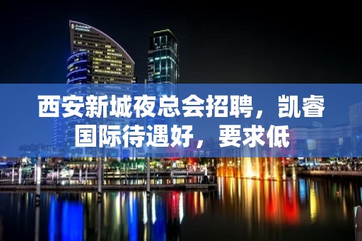 西安新城夜总会招聘，凯睿国际待遇好，要求低