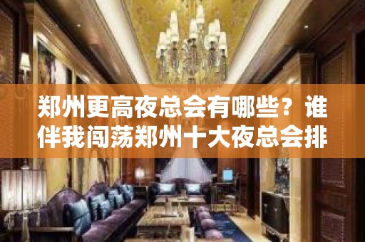 郑州更高夜总会有哪些？谁伴我闯荡郑州十大夜总会排名