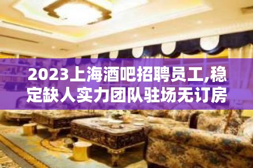 2023上海酒吧招聘员工,稳定缺人实力团队驻场无订房任务