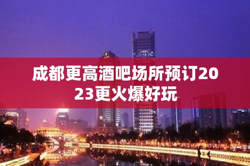 成都更高酒吧场所预订2023更火爆好玩