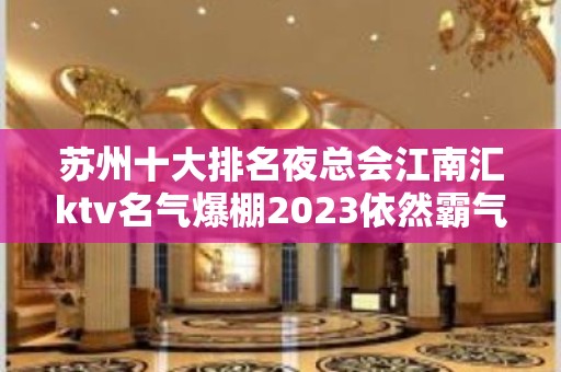 苏州十大排名夜总会江南汇ktv名气爆棚2023依然霸气