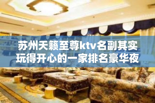 苏州天籁至尊ktv名副其实玩得开心的一家排名豪华夜总会