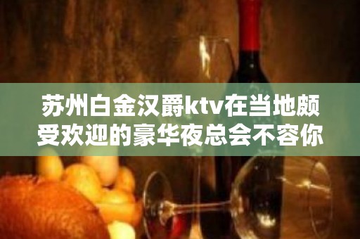 苏州白金汉爵ktv在当地颇受欢迎的豪华夜总会不容你错过