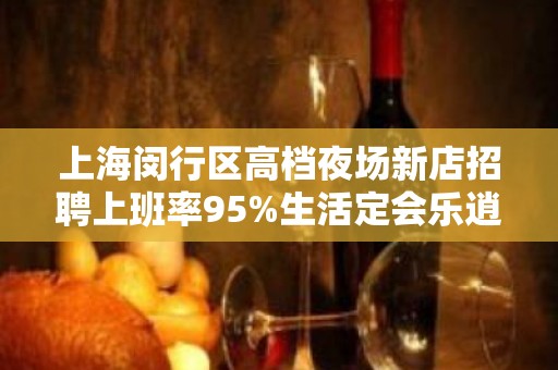 上海闵行区高档夜场新店招聘上班率95%生活定会乐逍