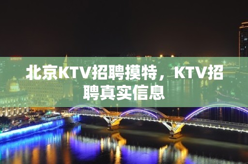 北京KTV招聘摸特，KTV招聘真实信息