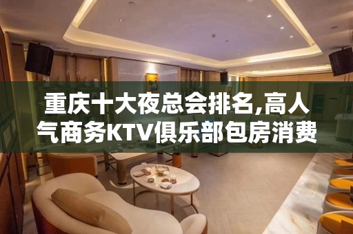 重庆十大夜总会排名,高人气商务KTV俱乐部包房消费预订