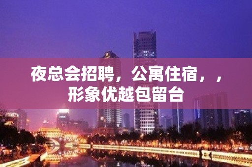 夜总会招聘，公寓住宿，，形象优越包留台