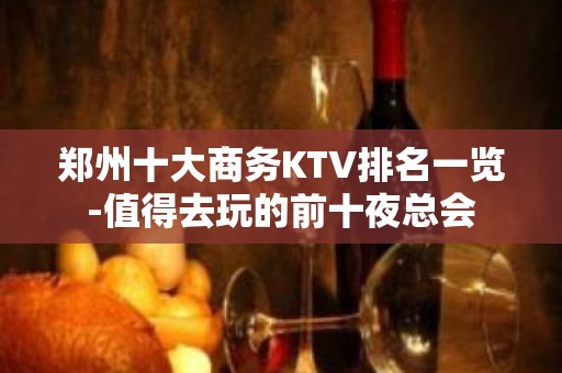 郑州十大商务KTV排名一览-值得去玩的前十夜总会