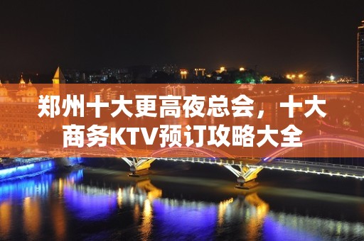 郑州十大更高夜总会，十大商务KTV预订攻略大全