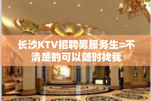 长沙KTV招聘男服务生=不清楚的可以随时找我