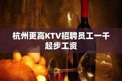 杭州更高KTV招聘员工一千起步工资